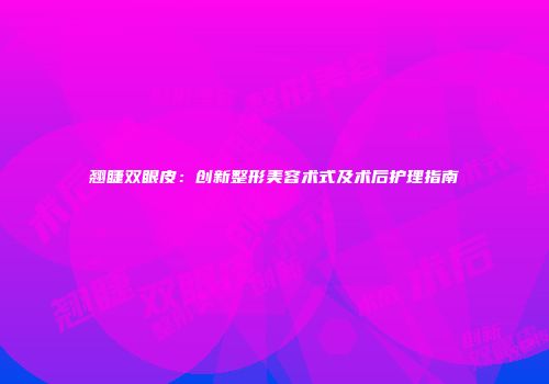 翘睫双眼皮：创新整形美容术式及术后护理指南