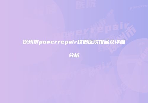 徐州市powerrepair纹眉医院排名及详细分析