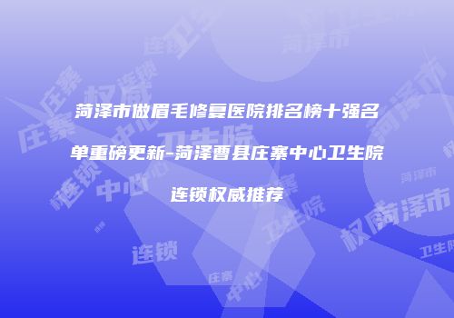 菏泽市做眉毛修复医院排名榜十强名单重磅更新-菏泽曹县庄寨中心卫生院连锁权威推荐