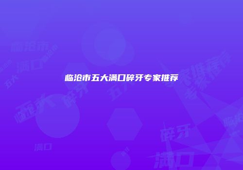 临沧市五大满口碎牙专家推荐