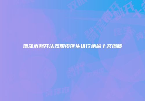 菏泽市割开法双眼皮医生排行榜前十名揭晓