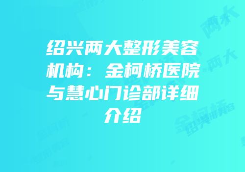 绍兴两大整形美容机构：金柯桥医院与慧心门诊部详细介绍