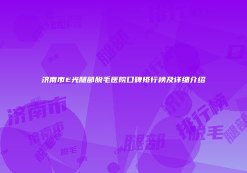 济南市E光腿部脱毛医院口碑排行榜及详细介绍
