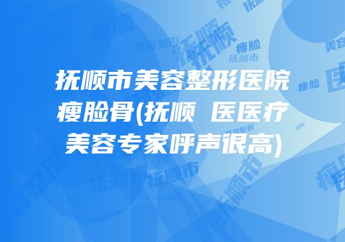 抚顺市美容整形医院瘦脸骨(抚顺佲医医疗美容专家呼声很高)