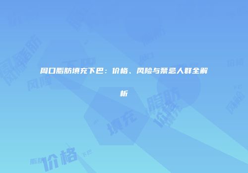 周口脂肪填充下巴：价格、风险与禁忌人群全解析