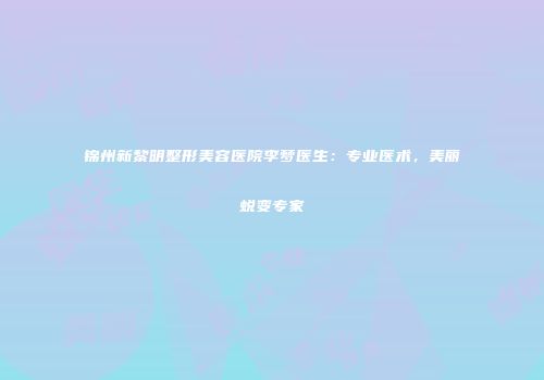 锦州新黎明整形美容医院李梦医生：专业医术，美丽蜕变专家