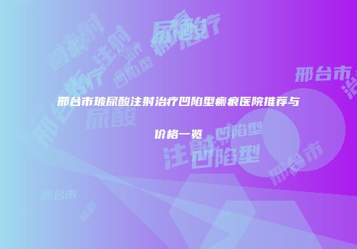 邢台市玻尿酸注射治疗凹陷型瘢痕医院推荐与价格一览