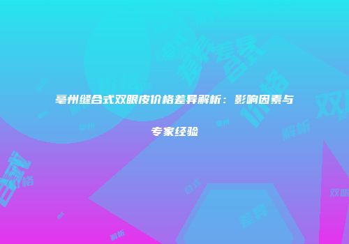亳州缝合式双眼皮价格差异解析：影响因素与专家经验