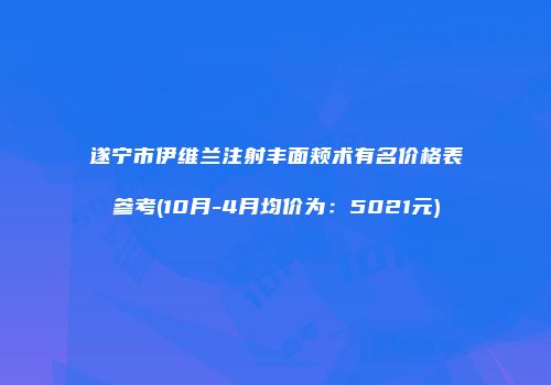 遂宁市伊维兰注射丰面颊术有名价格表参考(10月-4月均价为：5021元)