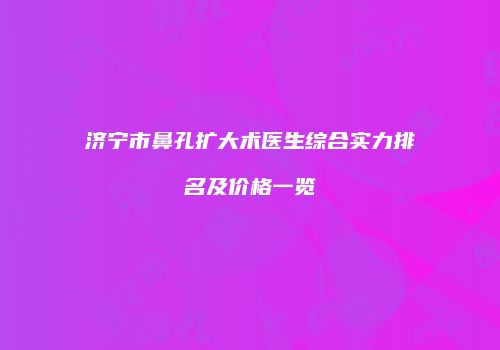 济宁市鼻孔扩大术医生综合实力排名及价格一览