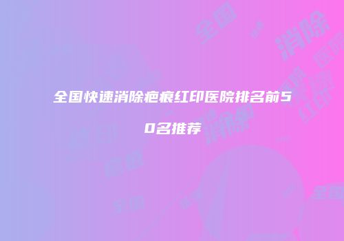 全国快速消除疤痕红印医院排名前50名推荐