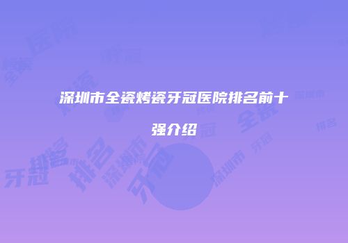 深圳市全瓷烤瓷牙冠医院排名前十强介绍