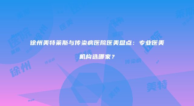 徐州美特莱斯与传染病医院医美盘点：专业医美机构选哪家？