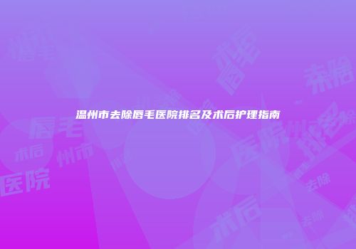 温州市去除唇毛医院排名及术后护理指南