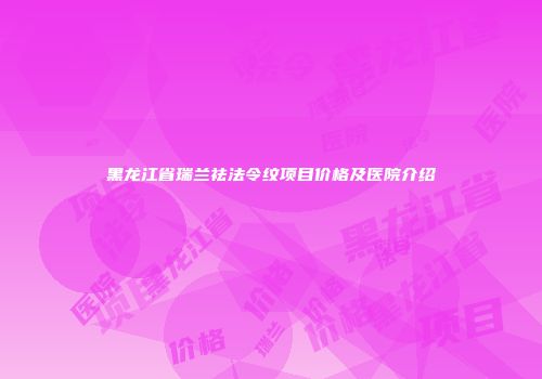 黑龙江省瑞兰祛法令纹项目价格及医院介绍