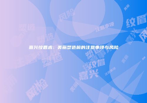 嘉兴纹眉术：美丽塑造前的注意事项与风险