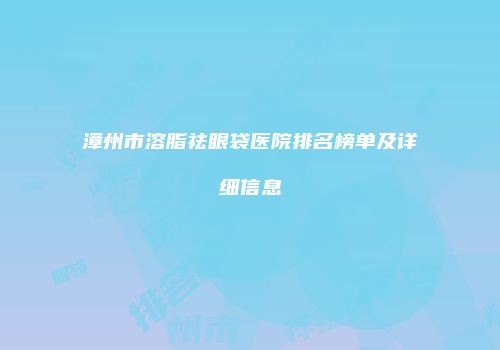 漳州市溶脂祛眼袋医院排名榜单及详细信息
