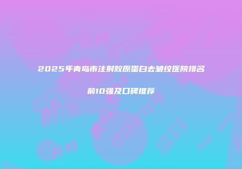 2025年青岛市注射胶原蛋白去皱纹医院排名前10强及口碑推荐