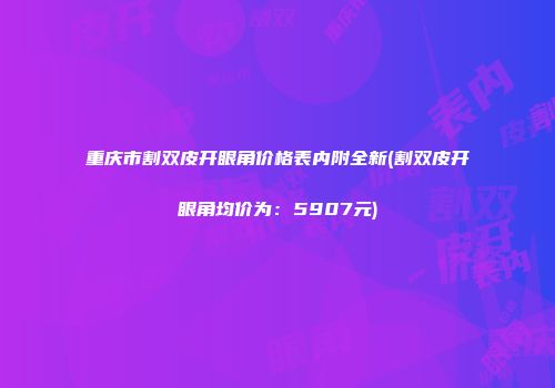 重庆市割双皮开眼角价格表内附全新(割双皮开眼角均价为：5907元)