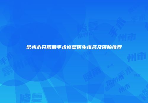常州市开眼角手术修复医生排名及医院推荐
