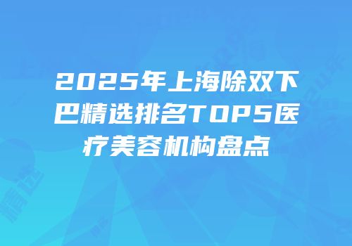 2025年上海除双下巴精选排名TOP5医疗美容机构盘点