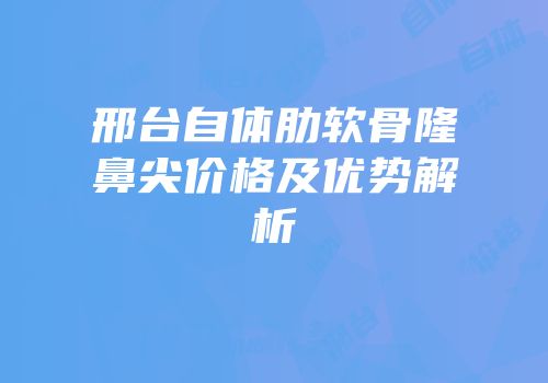 邢台自体肋软骨隆鼻尖价格及优势解析
