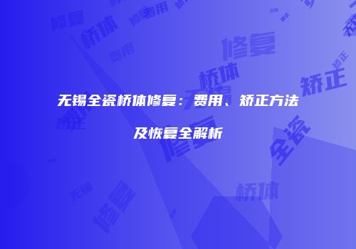 无锡全瓷桥体修复：费用、矫正方法及恢复全解析