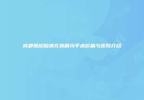 成都玻尿酸填充鼻唇沟手术价格与医院介绍