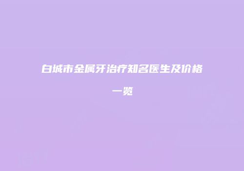 白城市金属牙治疗知名医生及价格一览