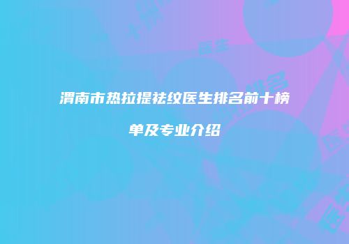 渭南市热拉提祛纹医生排名前十榜单及专业介绍