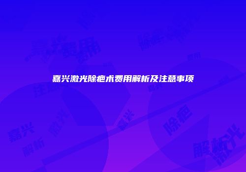 嘉兴激光除疤术费用解析及注意事项