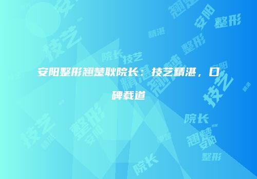 安阳整形翘楚耿院长：技艺精湛，口碑载道