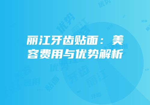 丽江牙齿贴面：美容费用与优势解析