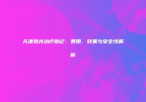 天津激光治疗胎记：费用、效果与安全性解析
