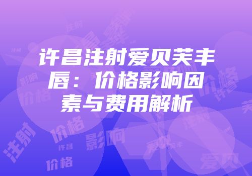 许昌注射爱贝芙丰唇：价格影响因素与费用解析