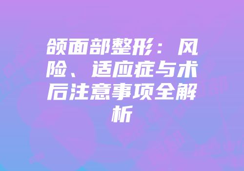 颌面部整形：风险、适应症与术后注意事项全解析