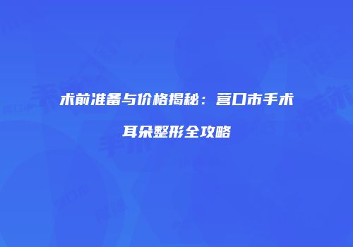 术前准备与价格揭秘：营口市手术耳朵整形全攻略