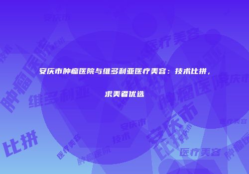 安庆市肿瘤医院与维多利亚医疗美容：技术比拼，求美者优选