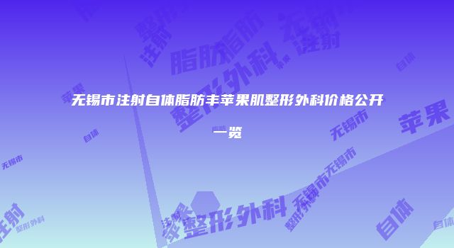 无锡市注射自体脂肪丰苹果肌整形外科价格公开一览