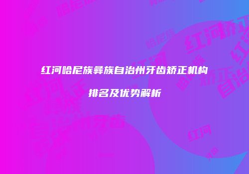 红河哈尼族彝族自治州牙齿矫正机构排名及优势解析