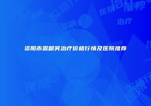 资阳市露龈笑治疗价格行情及医院推荐