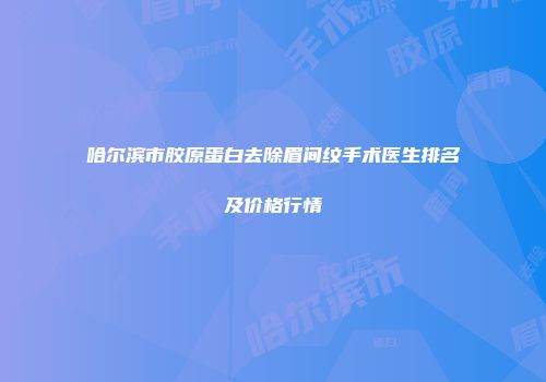哈尔滨市胶原蛋白去除眉间纹手术医生排名及价格行情