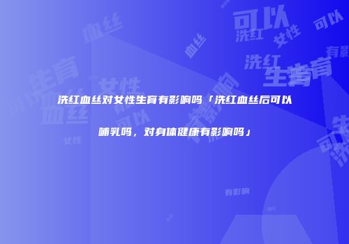 洗红血丝对女性生育有影响吗「洗红血丝后可以哺乳吗，对身体健康有影响吗」