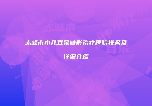 赤峰市小儿耳朵畸形治疗医院排名及详细介绍