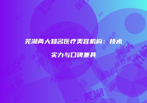 芜湖两大知名医疗美容机构：技术实力与口碑兼具