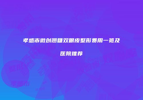 孝感市微创翘睫双眼皮整形费用一览及医院推荐