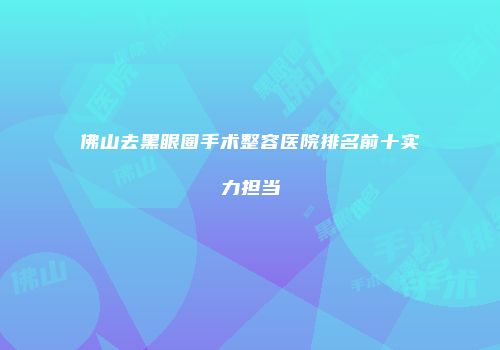 佛山去黑眼圈手术整容医院排名前十实力担当