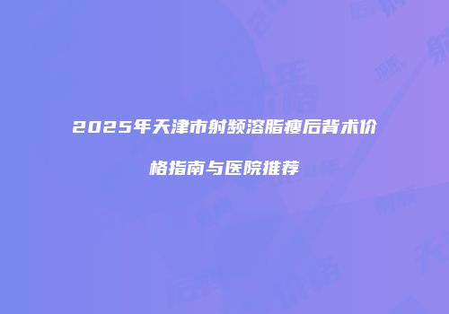 2025年天津市射频溶脂瘦后背术价格指南与医院推荐