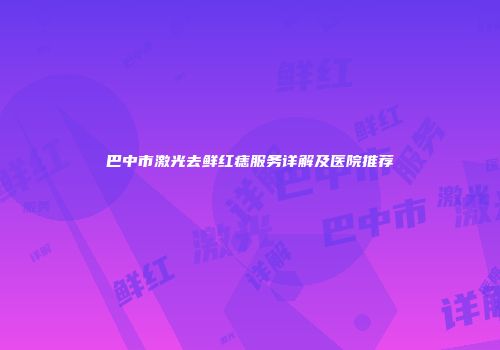 巴中市激光去鲜红痣服务详解及医院推荐