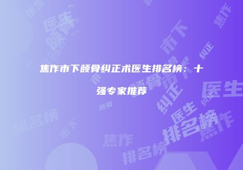 焦作市下颌骨纠正术医生排名榜：十强专家推荐